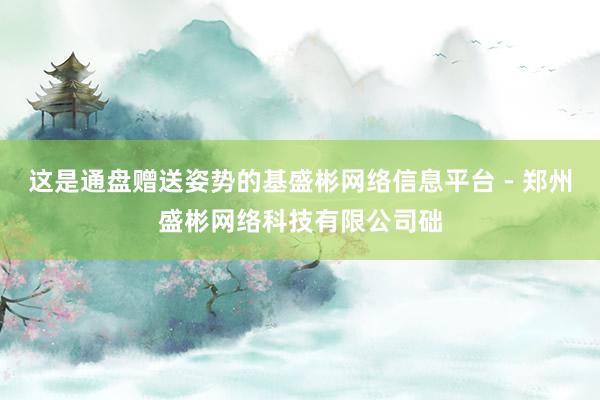 这是通盘赠送姿势的基盛彬网络信息平台 - 郑州盛彬网络科技有限公司础