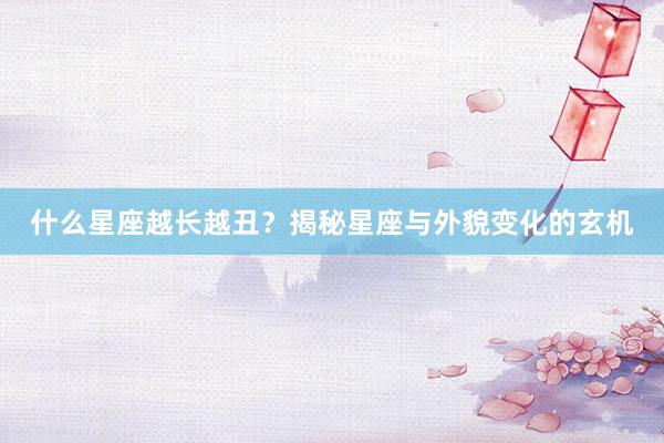 什么星座越长越丑？揭秘星座与外貌变化的玄机