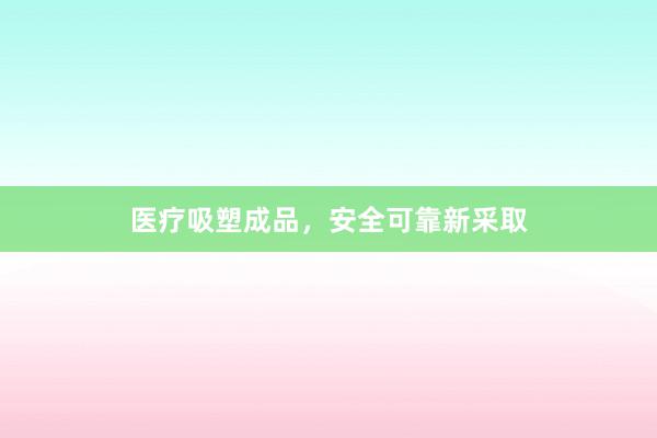 医疗吸塑成品，安全可靠新采取